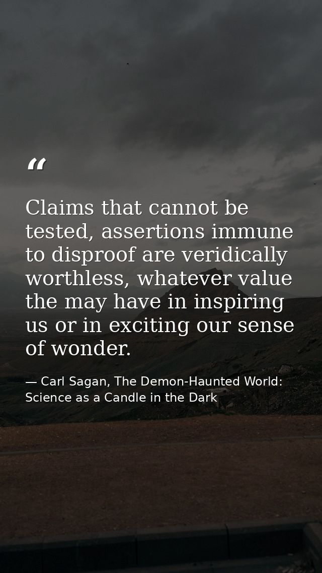Claims that cannot be tested, assertions immune to disproof are veridically worthless, whatever value the may have in in — Carl Sagan, The Demon-Haunted World: Science as a Candle in the Dark