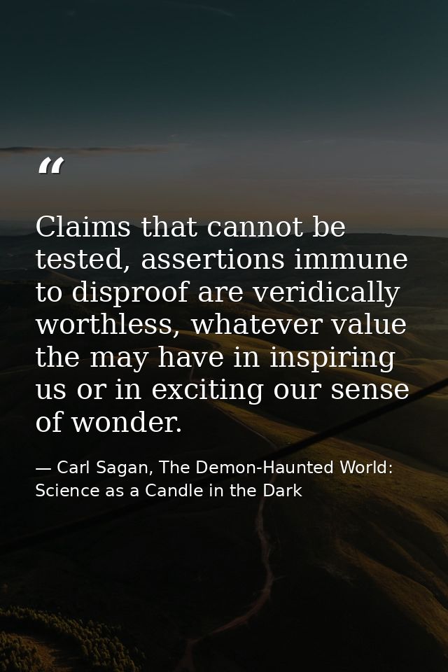 Claims that cannot be tested, assertions immune to disproof are veridically worthless, whatever value the may have in in — Carl Sagan, The Demon-Haunted World: Science as a Candle in the Dark