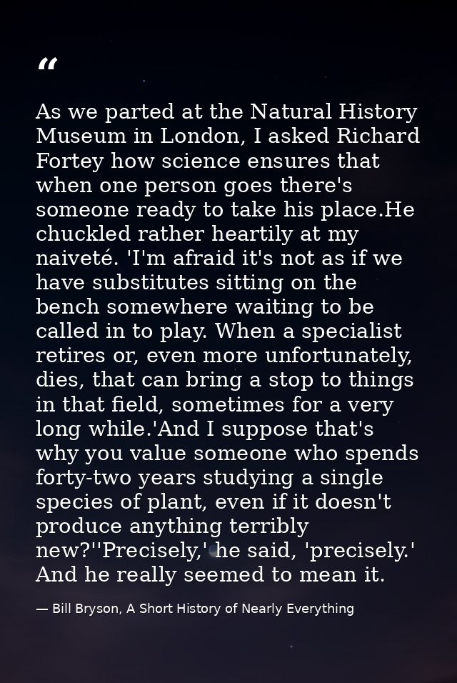 As we parted at the Natural History Museum in London, I asked Richard Fortey how science ensures that when one person go — Bill Bryson, A Short History of Nearly Everything