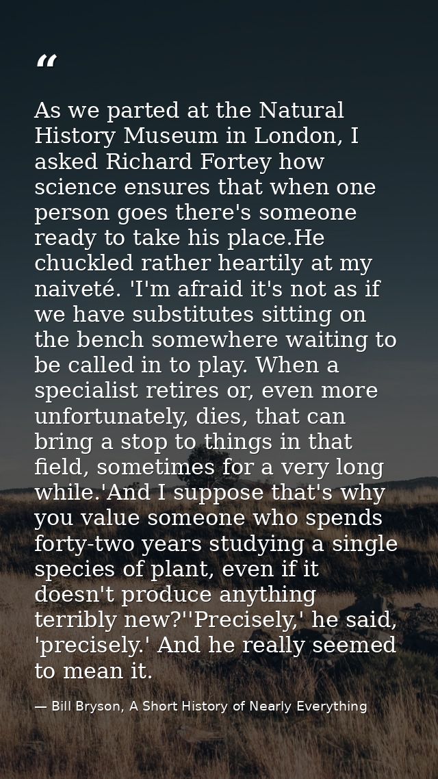 As we parted at the Natural History Museum in London, I asked Richard Fortey how science ensures that when one person go — Bill Bryson, A Short History of Nearly Everything