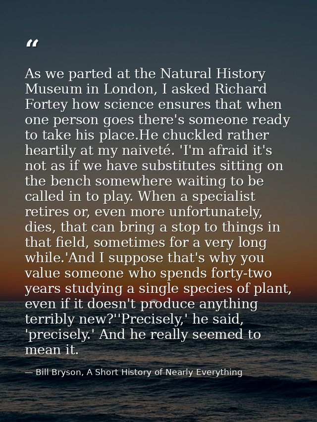 As we parted at the Natural History Museum in London, I asked Richard Fortey how science ensures that when one person go — Bill Bryson, A Short History of Nearly Everything