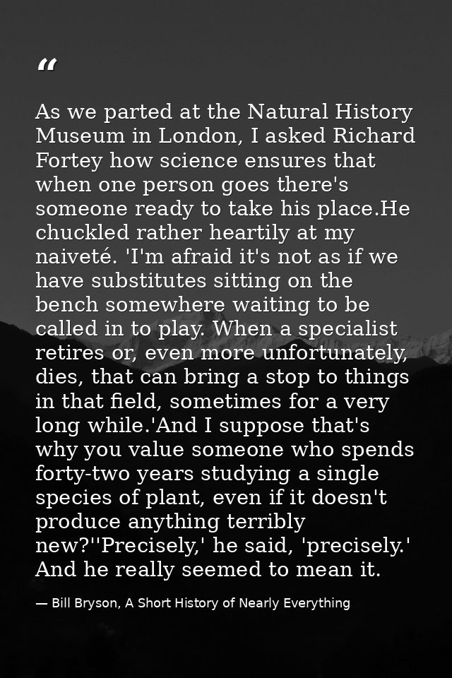 As we parted at the Natural History Museum in London, I asked Richard Fortey how science ensures that when one person go — Bill Bryson, A Short History of Nearly Everything