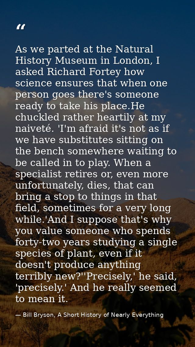 As we parted at the Natural History Museum in London, I asked Richard Fortey how science ensures that when one person go — Bill Bryson, A Short History of Nearly Everything