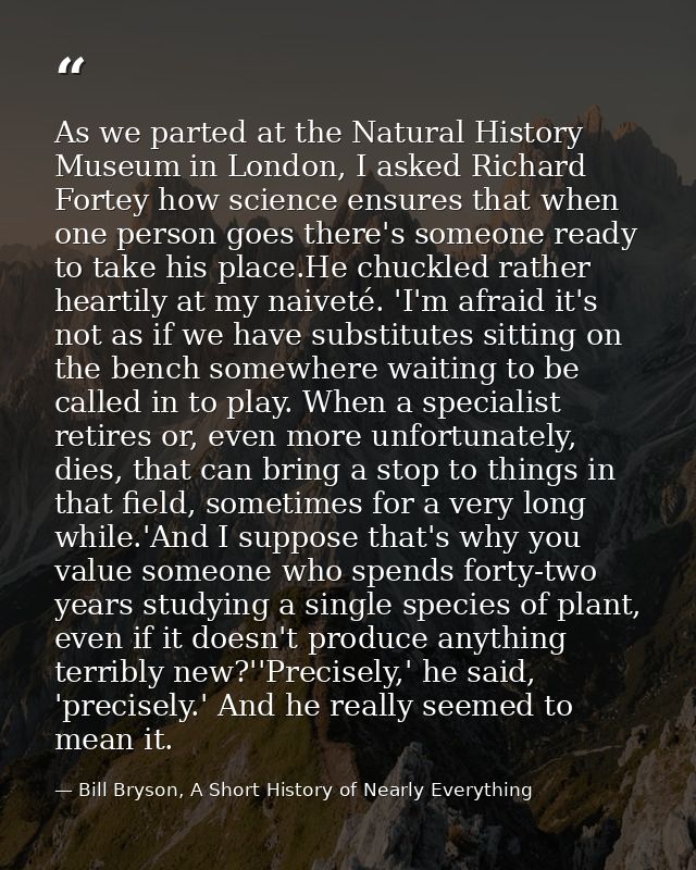 As we parted at the Natural History Museum in London, I asked Richard Fortey how science ensures that when one person go — Bill Bryson, A Short History of Nearly Everything