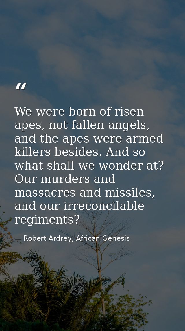We were born of risen apes, not fallen angels, and the apes were armed killers besides. And so what shall we wonder at?  — Robert Ardrey, African Genesis
