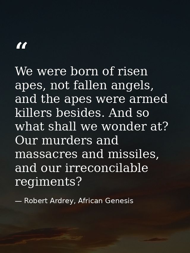We were born of risen apes, not fallen angels, and the apes were armed killers besides. And so what shall we wonder at?  — Robert Ardrey, African Genesis