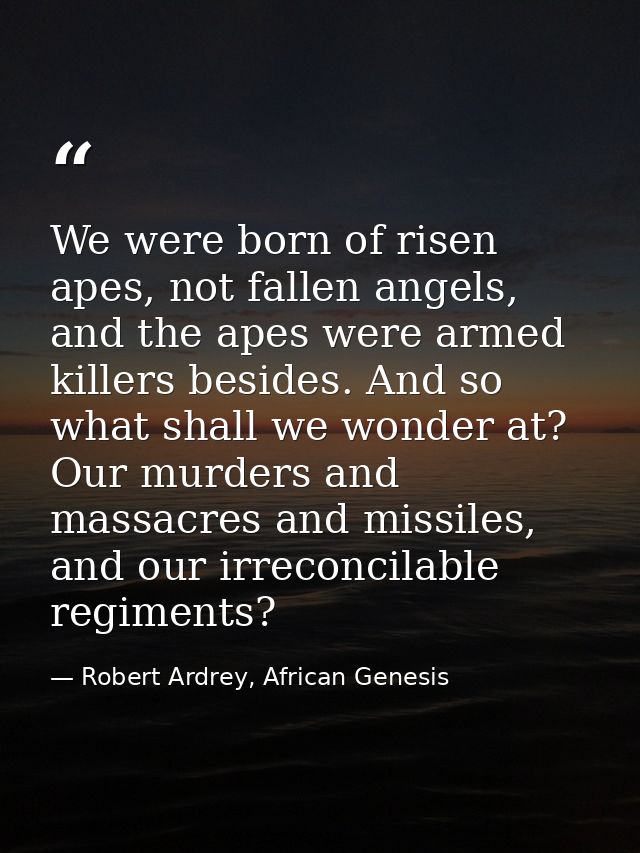 We were born of risen apes, not fallen angels, and the apes were armed killers besides. And so what shall we wonder at?  — Robert Ardrey, African Genesis