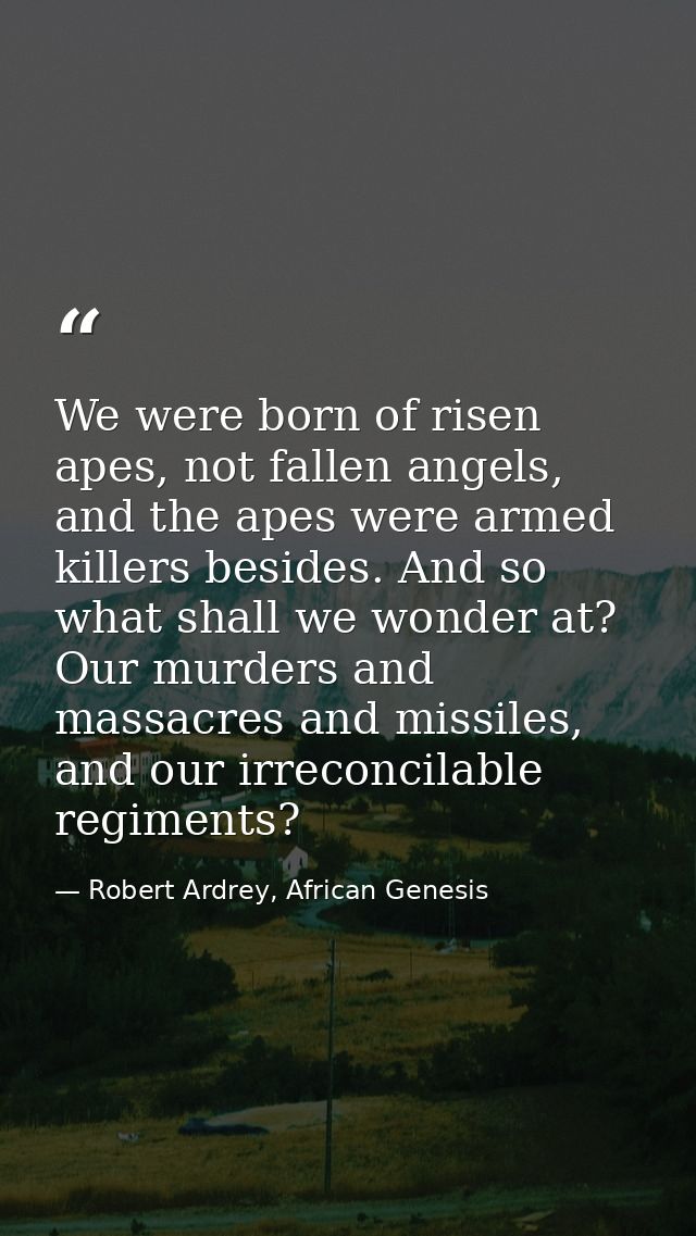 We were born of risen apes, not fallen angels, and the apes were armed killers besides. And so what shall we wonder at?  — Robert Ardrey, African Genesis