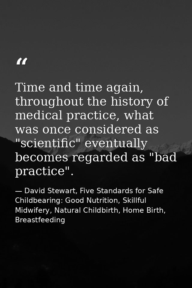 Time and time again, throughout the history of medical practice, what was once considered as "scientific" eventually bec — David Stewart, Five Standards for Safe Childbearing: Good Nutrition, Skillful Midwifery, Natural Childbirth, Home Birth, Breastfeeding