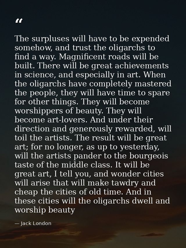 The surpluses will have to be expended somehow, and trust the oligarchs to find a way. Magnificent roads will be built.  — Jack London