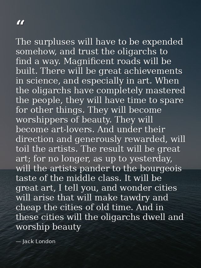 The surpluses will have to be expended somehow, and trust the oligarchs to find a way. Magnificent roads will be built.  — Jack London