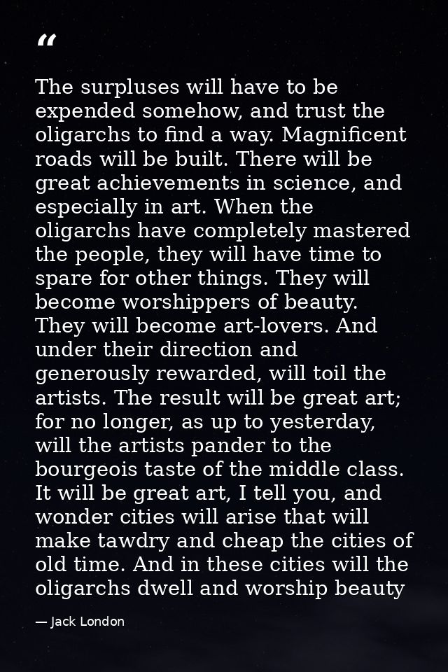The surpluses will have to be expended somehow, and trust the oligarchs to find a way. Magnificent roads will be built.  — Jack London
