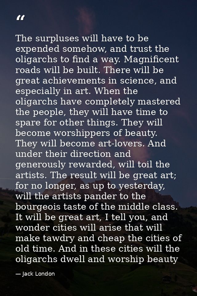 The surpluses will have to be expended somehow, and trust the oligarchs to find a way. Magnificent roads will be built.  — Jack London