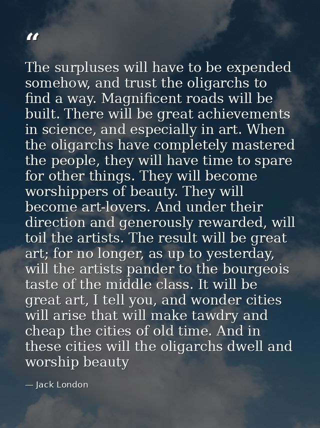 The surpluses will have to be expended somehow, and trust the oligarchs to find a way. Magnificent roads will be built.  — Jack London