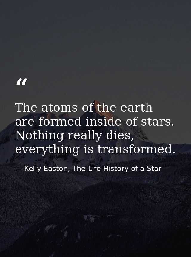 The atoms of the earth are formed inside of stars. Nothing really dies, everything is transformed. — Kelly Easton, The Life History of a Star