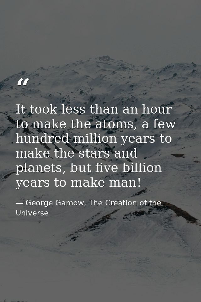 It took less than an hour to make the atoms, a few hundred million years to make the stars and planets, but five billion — George Gamow, The Creation of the Universe