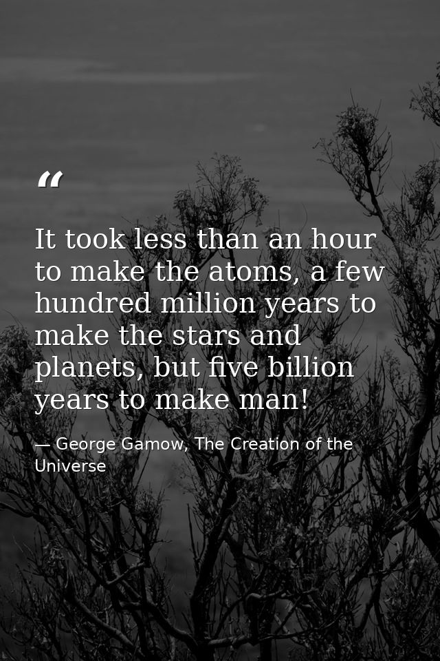 It took less than an hour to make the atoms, a few hundred million years to make the stars and planets, but five billion — George Gamow, The Creation of the Universe