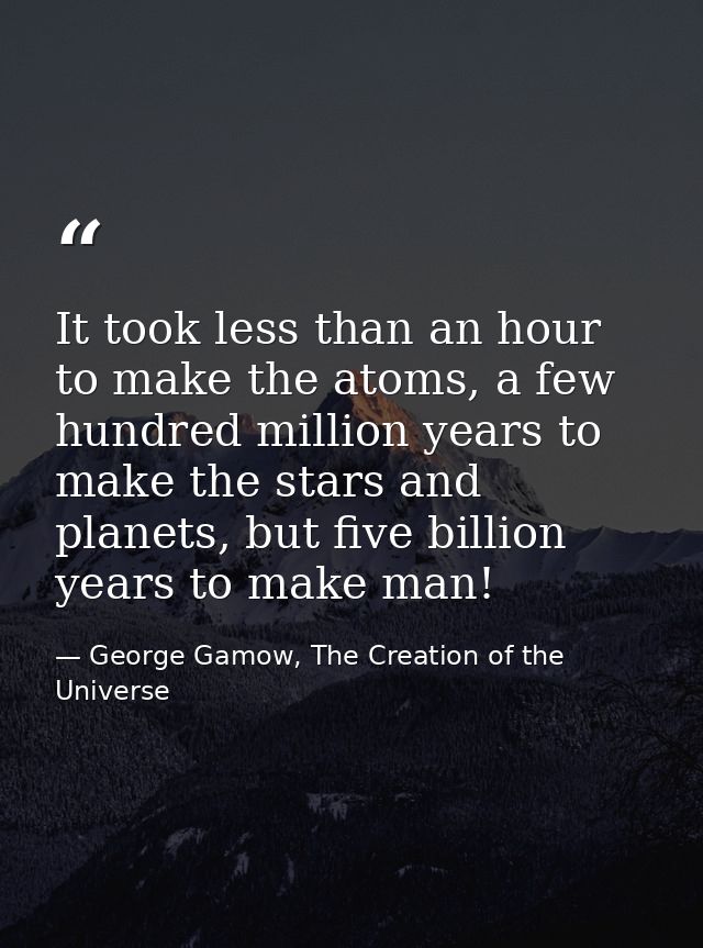 It took less than an hour to make the atoms, a few hundred million years to make the stars and planets, but five billion — George Gamow, The Creation of the Universe