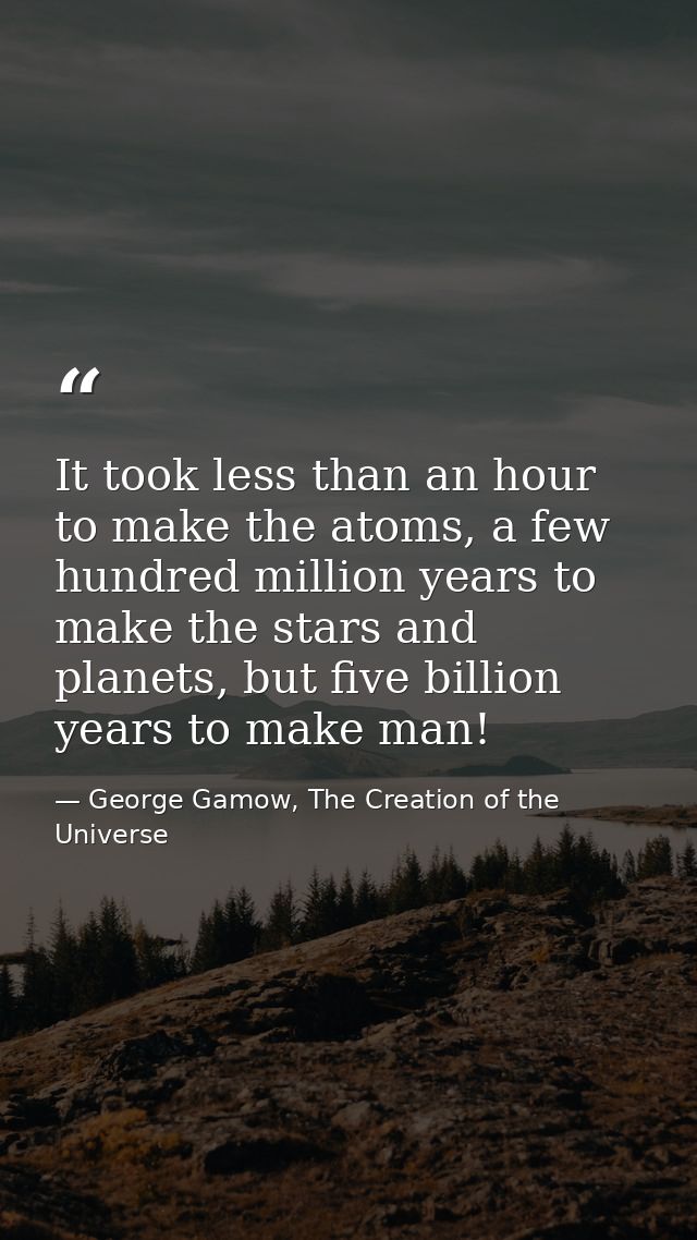 It took less than an hour to make the atoms, a few hundred million years to make the stars and planets, but five billion — George Gamow, The Creation of the Universe