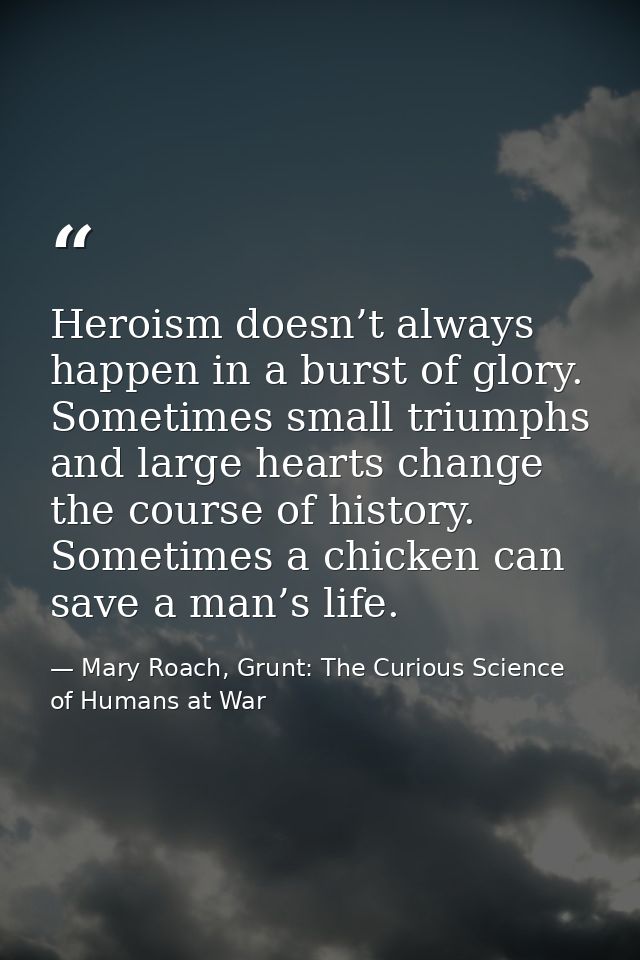 Heroism doesn’t always happen in a burst of glory. Sometimes small triumphs and large hearts change the course of histor — Mary Roach, Grunt: The Curious Science of Humans at War