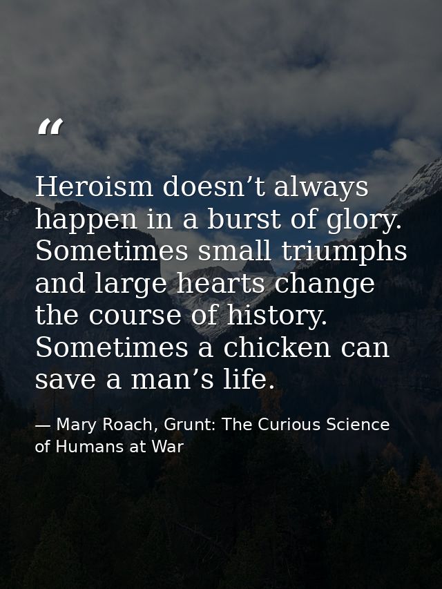 Heroism doesn’t always happen in a burst of glory. Sometimes small triumphs and large hearts change the course of histor — Mary Roach, Grunt: The Curious Science of Humans at War