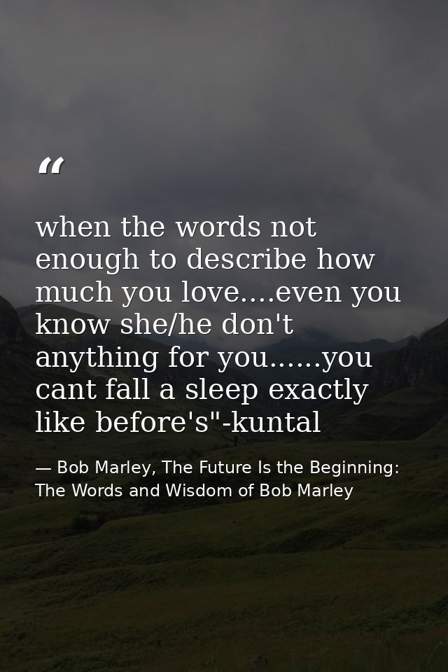 when the words not enough to describe how much you love....even you know she/he don't anything for you......you cant fal — Bob Marley, The Future Is the Beginning: The Words and Wisdom of Bob Marley