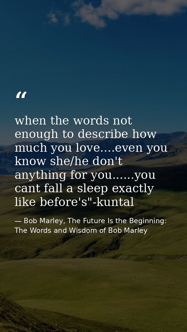 when the words not enough to describe how much you love....even you know she/he don't anything for you......you cant fal — Bob Marley, The Future Is the Beginning: The Words and Wisdom of Bob Marley
