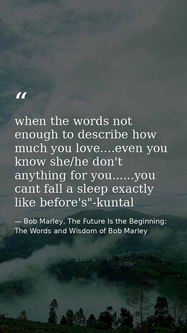when the words not enough to describe how much you love....even you know she/he don't anything for you......you cant fal — Bob Marley, The Future Is the Beginning: The Words and Wisdom of Bob Marley