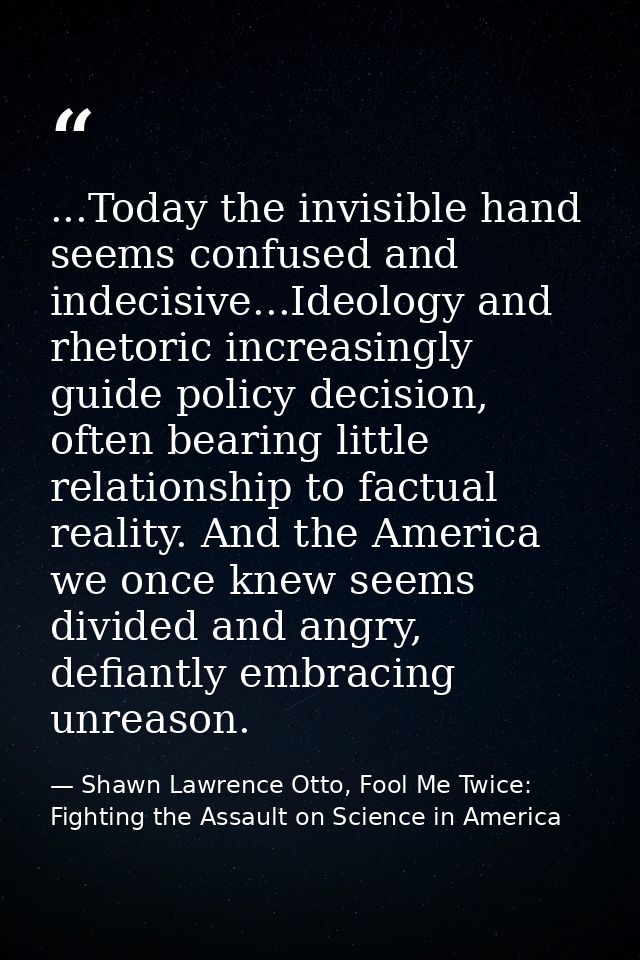 ...Today the invisible hand seems confused and indecisive...Ideology and rhetoric increasingly guide policy decision, of — Shawn Lawrence Otto, Fool Me Twice: Fighting the Assault on Science in America