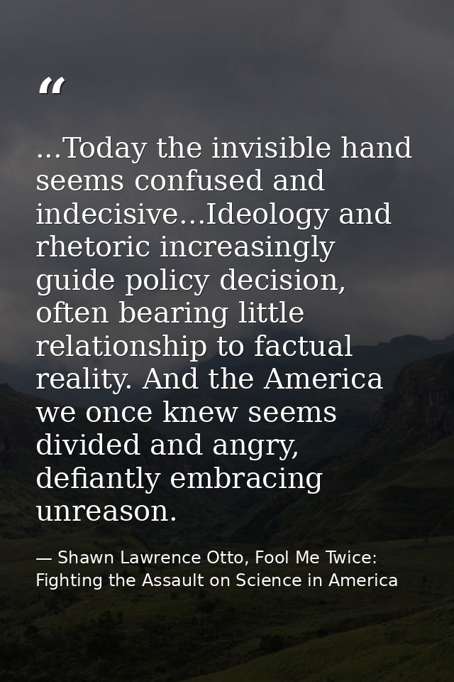 ...Today the invisible hand seems confused and indecisive...Ideology and rhetoric increasingly guide policy decision, of — Shawn Lawrence Otto, Fool Me Twice: Fighting the Assault on Science in America