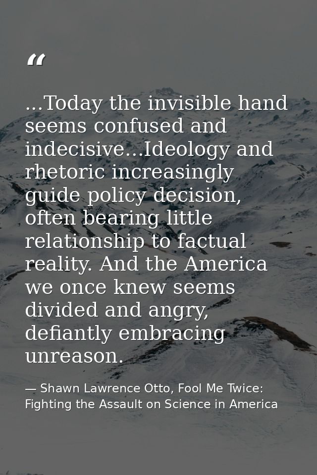 ...Today the invisible hand seems confused and indecisive...Ideology and rhetoric increasingly guide policy decision, of — Shawn Lawrence Otto, Fool Me Twice: Fighting the Assault on Science in America
