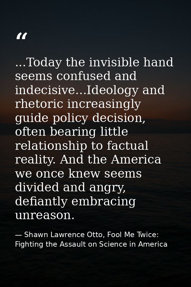 ...Today the invisible hand seems confused and indecisive...Ideology and rhetoric increasingly guide policy decision, of — Shawn Lawrence Otto, Fool Me Twice: Fighting the Assault on Science in America