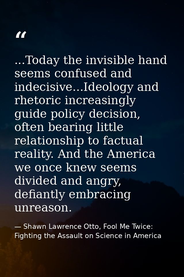 ...Today the invisible hand seems confused and indecisive...Ideology and rhetoric increasingly guide policy decision, of — Shawn Lawrence Otto, Fool Me Twice: Fighting the Assault on Science in America
