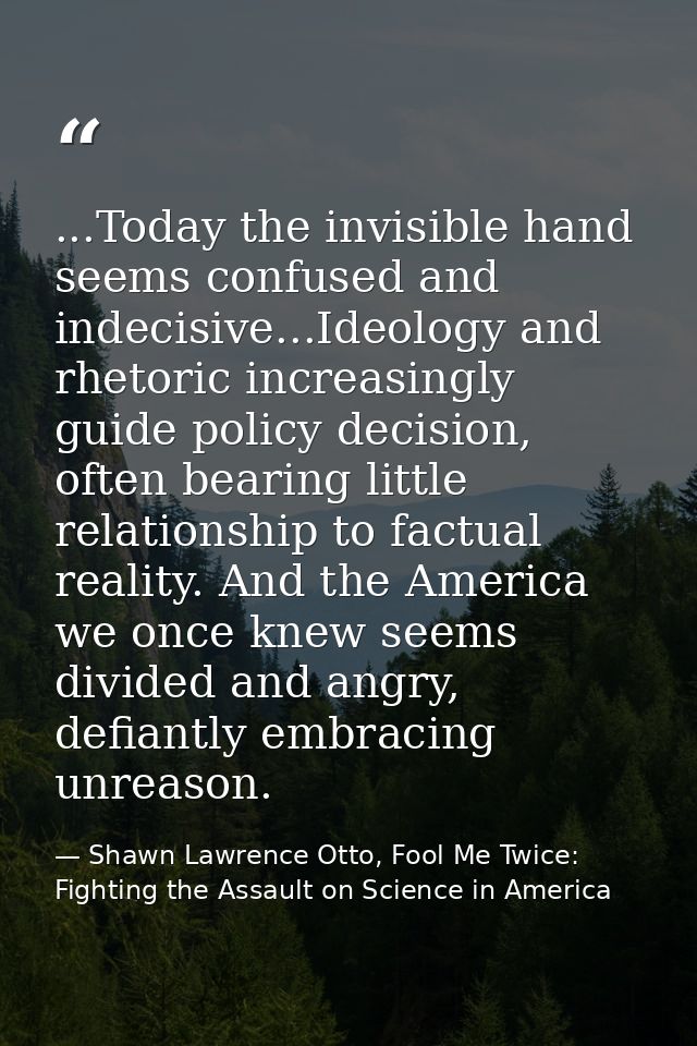 ...Today the invisible hand seems confused and indecisive...Ideology and rhetoric increasingly guide policy decision, of — Shawn Lawrence Otto, Fool Me Twice: Fighting the Assault on Science in America