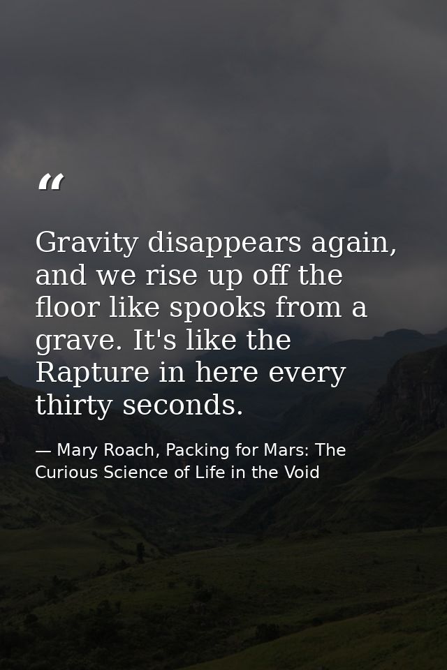 Gravity disappears again, and we rise up off the floor like spooks from a grave. It's like the Rapture in here every thi — Mary Roach, Packing for Mars: The Curious Science of Life in the Void