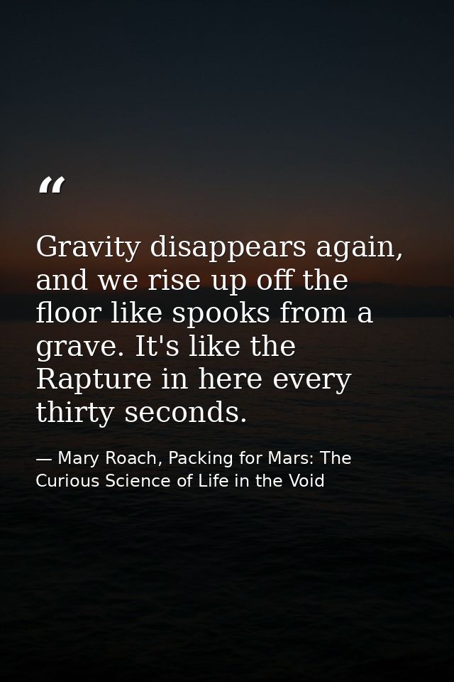Gravity disappears again, and we rise up off the floor like spooks from a grave. It's like the Rapture in here every thi — Mary Roach, Packing for Mars: The Curious Science of Life in the Void