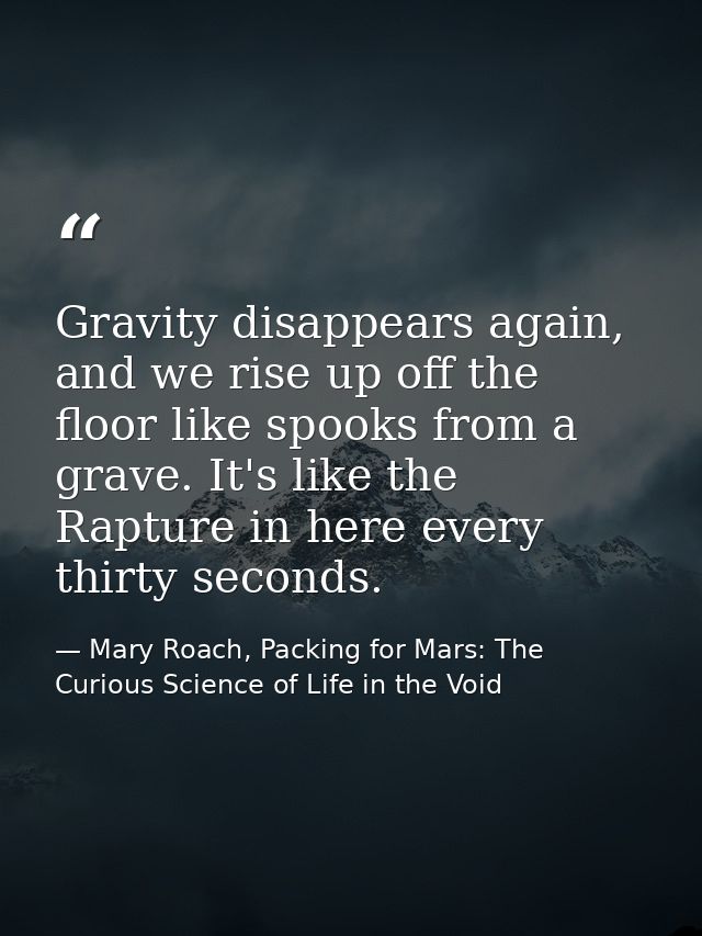 Gravity disappears again, and we rise up off the floor like spooks from a grave. It's like the Rapture in here every thi — Mary Roach, Packing for Mars: The Curious Science of Life in the Void