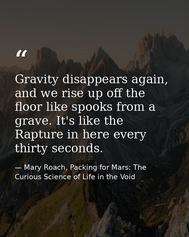 Gravity disappears again, and we rise up off the floor like spooks from a grave. It's like the Rapture in here every thi — Mary Roach, Packing for Mars: The Curious Science of Life in the Void