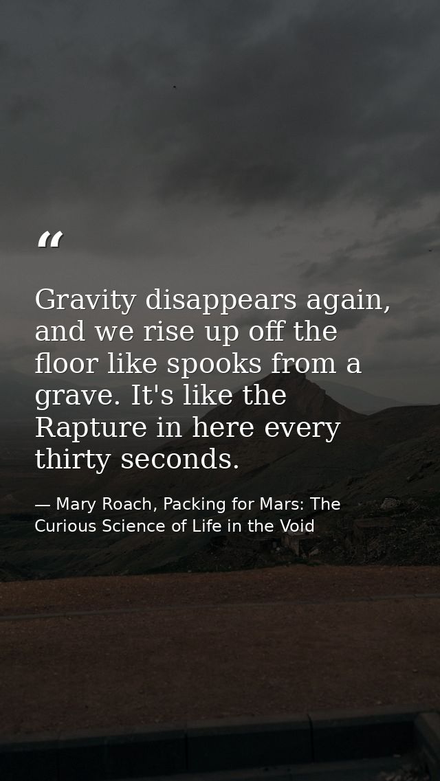 Gravity disappears again, and we rise up off the floor like spooks from a grave. It's like the Rapture in here every thi — Mary Roach, Packing for Mars: The Curious Science of Life in the Void
