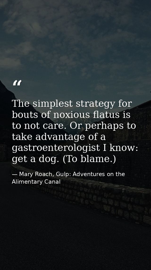 The simplest strategy for bouts of noxious flatus is to not care. Or perhaps to take advantage of a gastroenterologist I — Mary Roach, Gulp: Adventures on the Alimentary Canal