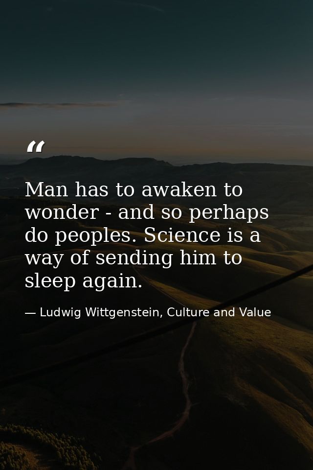 Man has to awaken to wonder - and so perhaps do peoples. Science is a way of sending him to sleep again. — Ludwig Wittgenstein, Culture and Value