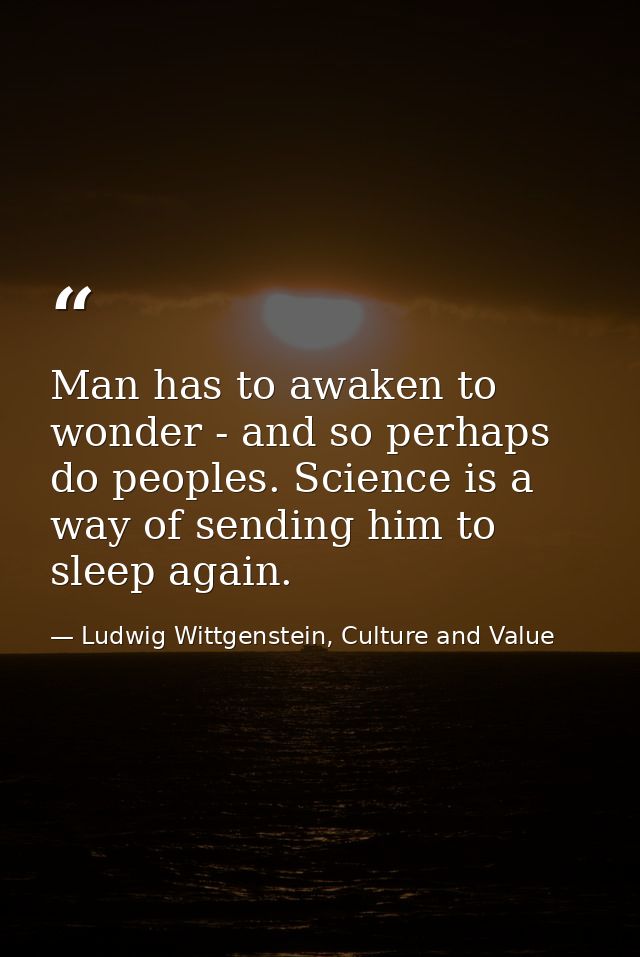 Man has to awaken to wonder - and so perhaps do peoples. Science is a way of sending him to sleep again. — Ludwig Wittgenstein, Culture and Value