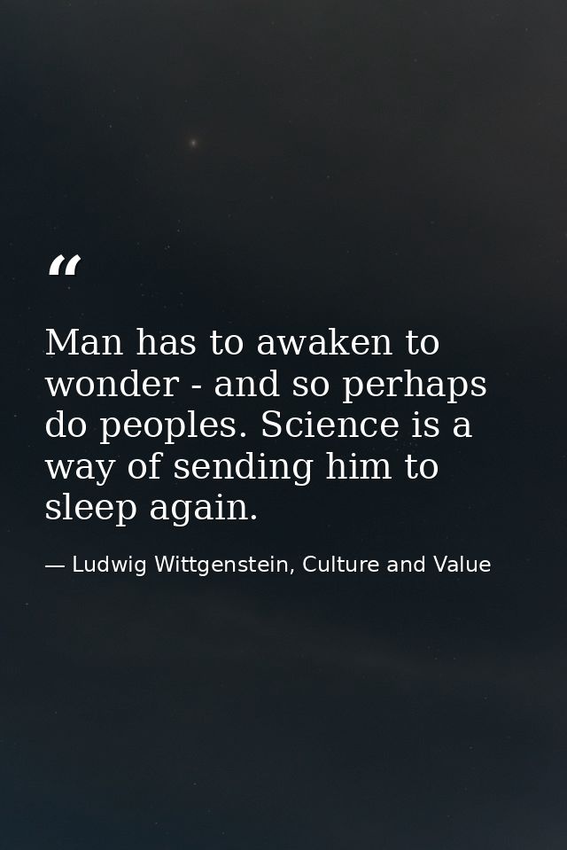 Man has to awaken to wonder - and so perhaps do peoples. Science is a way of sending him to sleep again. — Ludwig Wittgenstein, Culture and Value