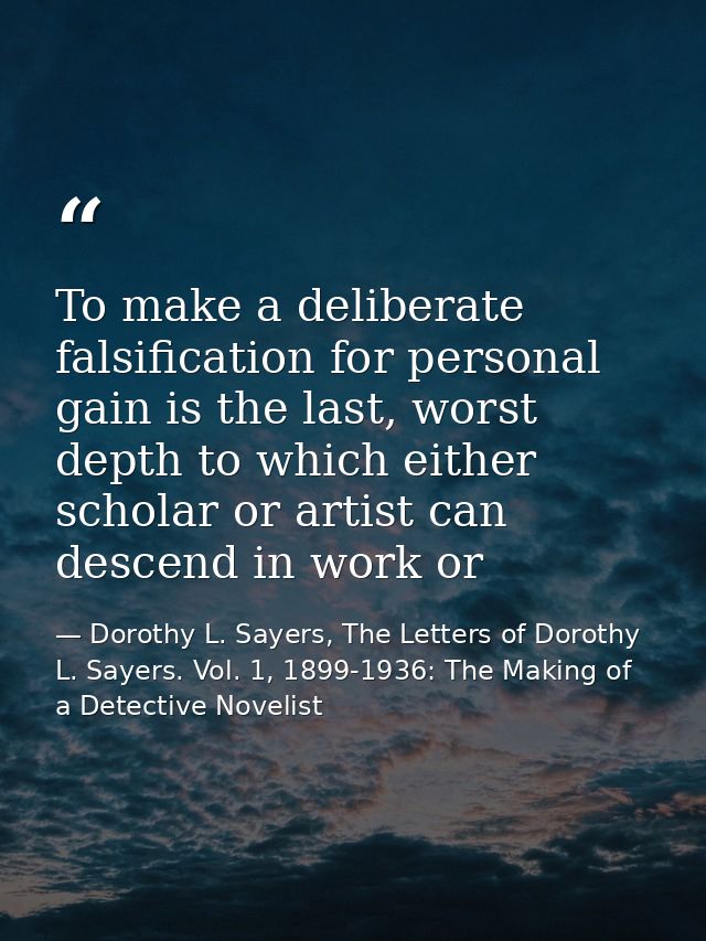 To make a deliberate falsification for personal gain is the last, worst depth to which either scholar or artist can desc — Dorothy L. Sayers, The Letters of Dorothy L. Sayers. Vol. 1, 1899-1936: The Making of a Detective Novelist