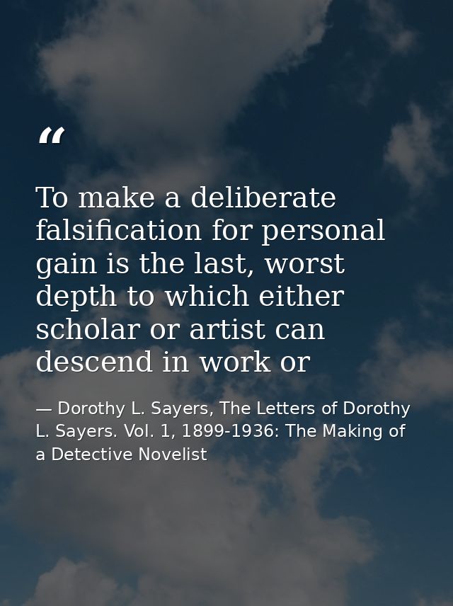 To make a deliberate falsification for personal gain is the last, worst depth to which either scholar or artist can desc — Dorothy L. Sayers, The Letters of Dorothy L. Sayers. Vol. 1, 1899-1936: The Making of a Detective Novelist