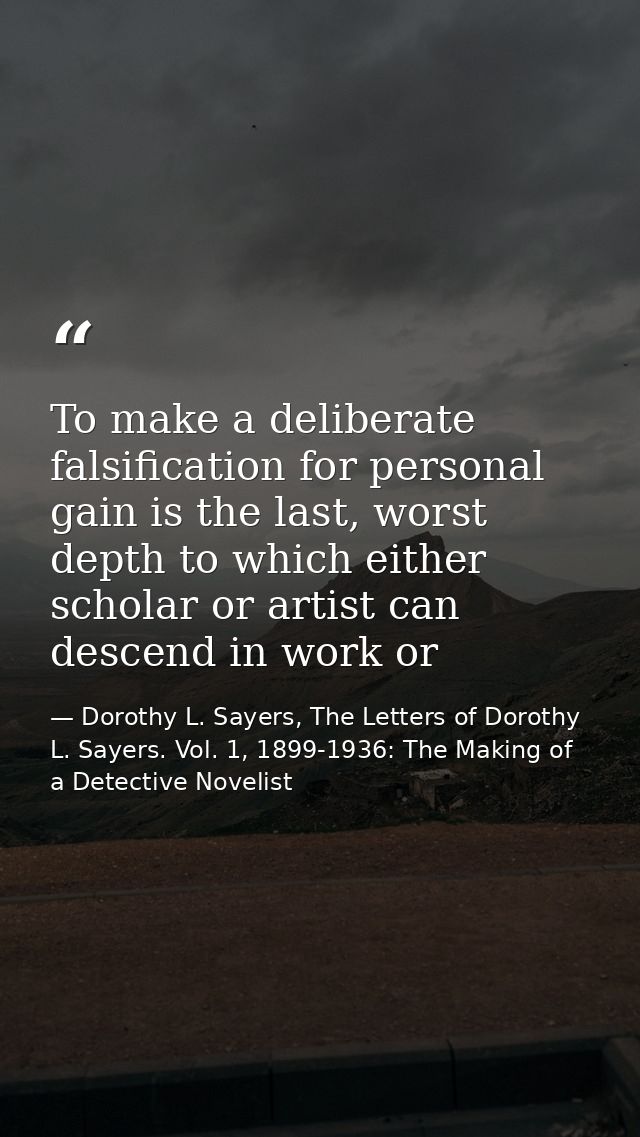 To make a deliberate falsification for personal gain is the last, worst depth to which either scholar or artist can desc — Dorothy L. Sayers, The Letters of Dorothy L. Sayers. Vol. 1, 1899-1936: The Making of a Detective Novelist