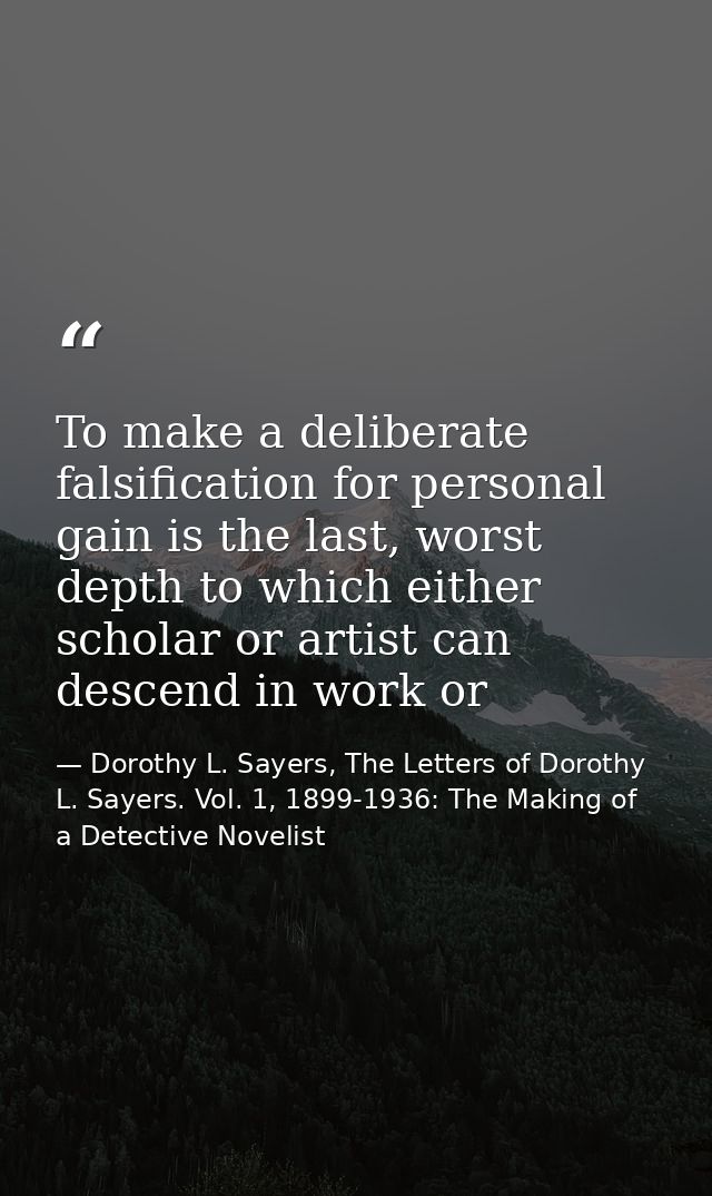 To make a deliberate falsification for personal gain is the last, worst depth to which either scholar or artist can desc — Dorothy L. Sayers, The Letters of Dorothy L. Sayers. Vol. 1, 1899-1936: The Making of a Detective Novelist