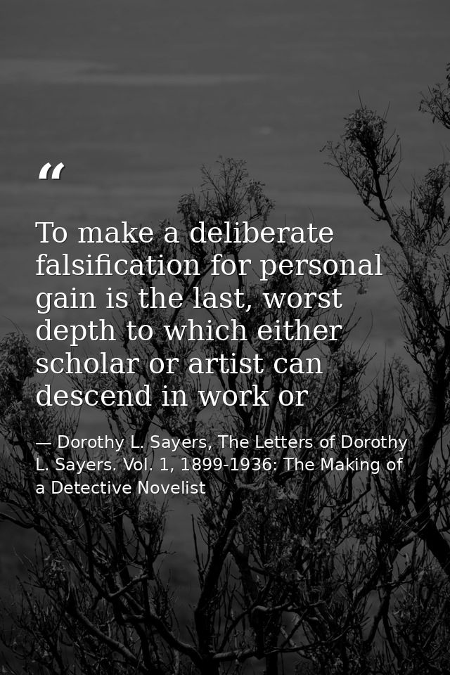 To make a deliberate falsification for personal gain is the last, worst depth to which either scholar or artist can desc — Dorothy L. Sayers, The Letters of Dorothy L. Sayers. Vol. 1, 1899-1936: The Making of a Detective Novelist