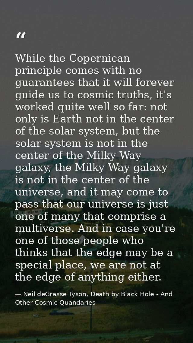 While the Copernican principle comes with no guarantees that it will forever guide us to cosmic truths, it's worked quit — Neil deGrasse Tyson, Death by Black Hole - And Other Cosmic Quandaries