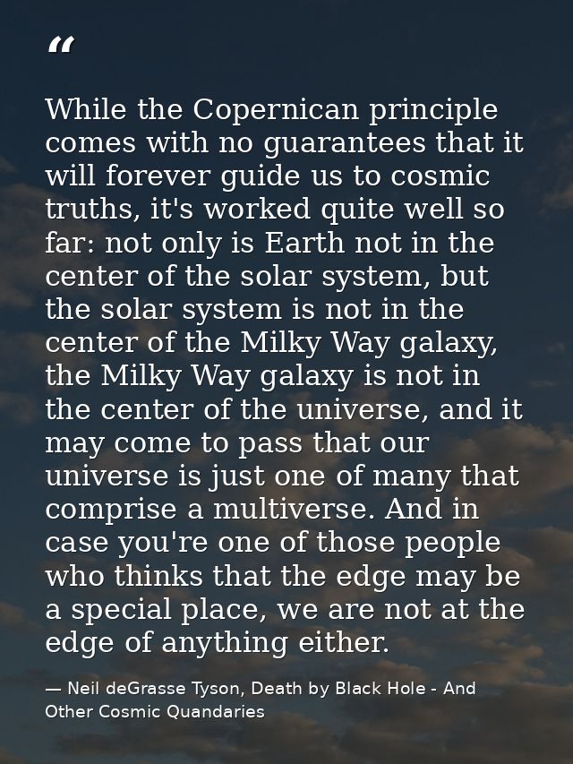 While the Copernican principle comes with no guarantees that it will forever guide us to cosmic truths, it's worked quit — Neil deGrasse Tyson, Death by Black Hole - And Other Cosmic Quandaries